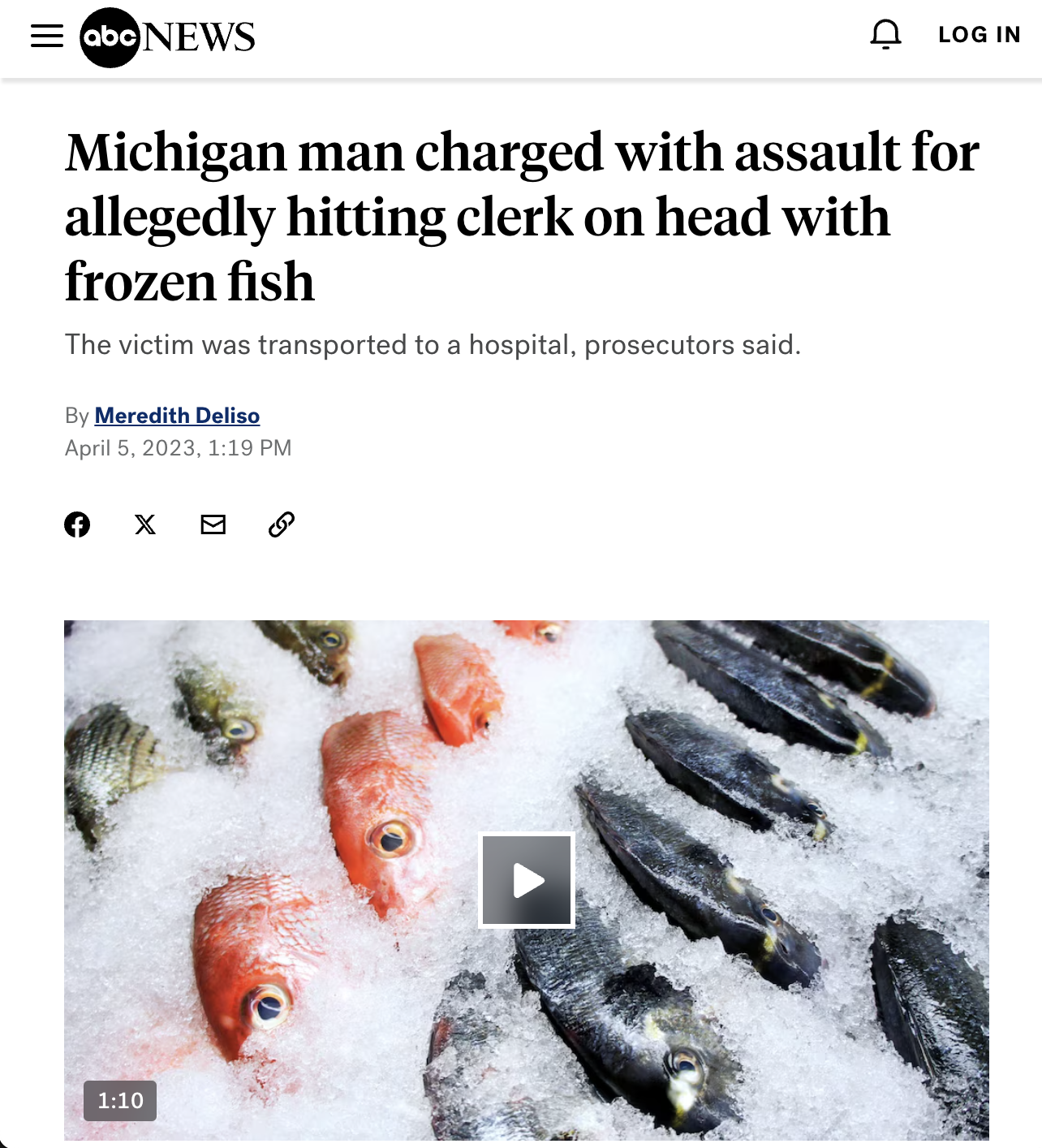 abc News Log In Michigan man charged with assault for allegedly hitting clerk on head with frozen fish The victim was transported to a hospital, prosecutors said. By Meredith Deliso , G X E
